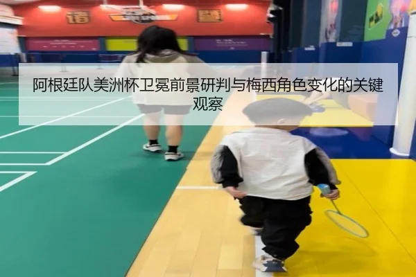 阿根廷队美洲杯卫冕前景研判与梅西角色变化的关键观察