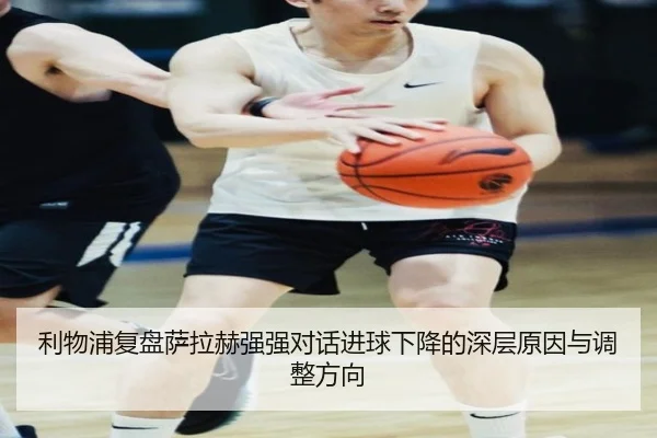 利物浦复盘萨拉赫强强对话进球下降的深层原因与调整方向