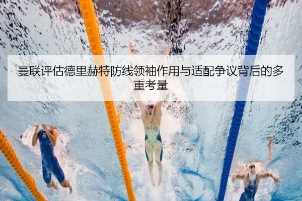 曼联评估德里赫特防线领袖作用与适配争议背后的多重考量
