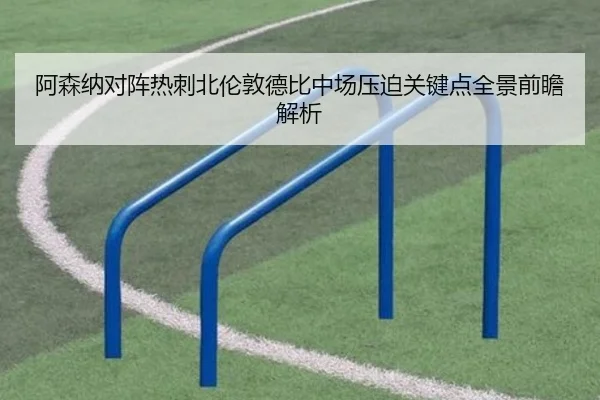 阿森纳对阵热刺北伦敦德比中场压迫关键点全景前瞻解析