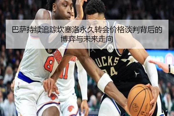 巴萨持续追踪坎塞洛永久转会价格谈判背后的博弈与未来走向