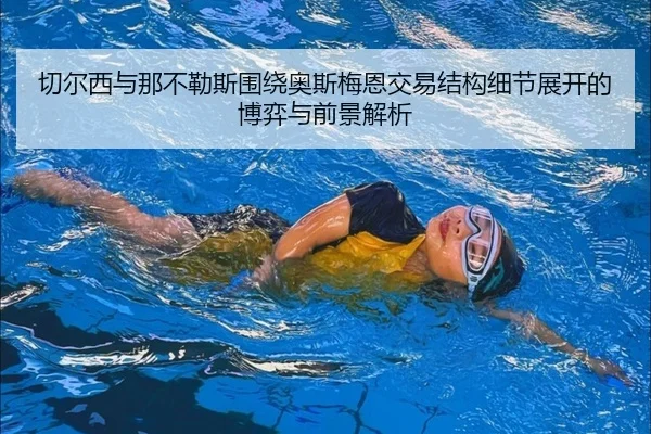 切尔西与那不勒斯围绕奥斯梅恩交易结构细节展开的博弈与前景解析