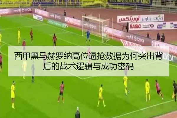西甲黑马赫罗纳高位逼抢数据为何突出背后的战术逻辑与成功密码