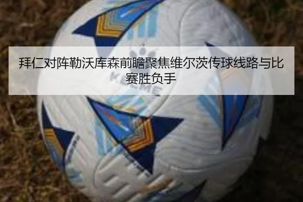 拜仁对阵勒沃库森前瞻聚焦维尔茨传球线路与比赛胜负手