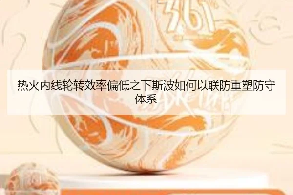 热火内线轮转效率偏低之下斯波如何以联防重塑防守体系