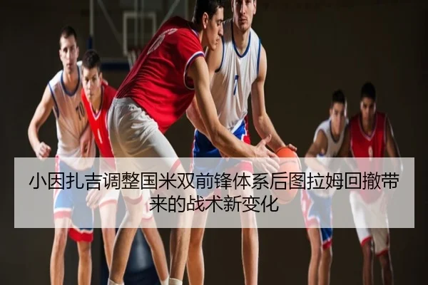 小因扎吉调整国米双前锋体系后图拉姆回撤带来的战术新变化